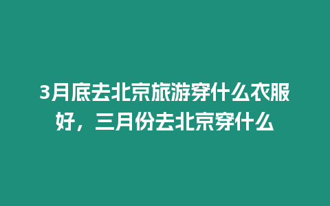 3月底去北京旅游穿什么衣服好，三月份去北京穿什么