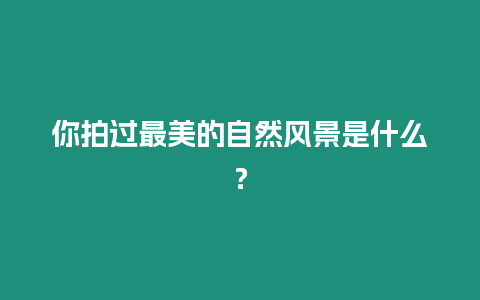 你拍過最美的自然風景是什么？