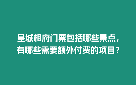 皇城相府門票包括哪些景點，有哪些需要額外付費的項目？