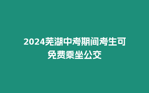 2024蕪湖中考期間考生可免費乘坐公交