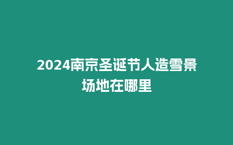 2024南京圣誕節(jié)人造雪景場(chǎng)地在哪里