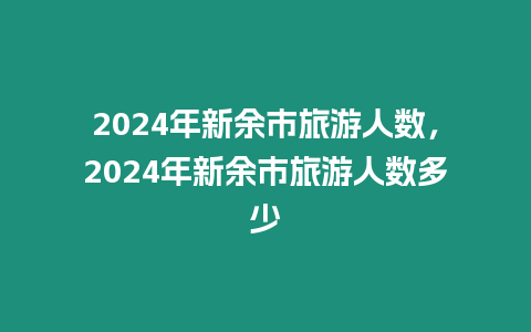 2024年新余市旅游人數(shù)，2024年新余市旅游人數(shù)多少