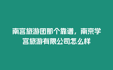 南宮旅游團那個靠譜，南京學宮旅游有限公司怎么樣