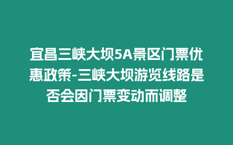 宜昌三峽大壩5A景區(qū)門票優(yōu)惠政策-三峽大壩游覽線路是否會因門票變動而調(diào)整