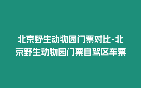 北京野生動物園門票對比-北京野生動物園門票自駕區(qū)車票