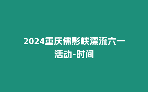 2024重慶佛影峽漂流六一活動-時間