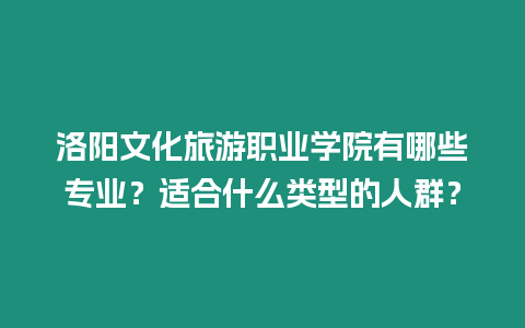 洛陽文化旅游職業學院有哪些專業？適合什么類型的人群？