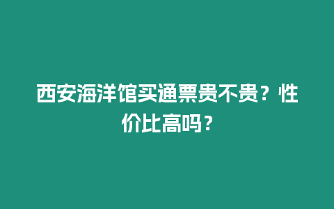 西安海洋館買通票貴不貴？性價比高嗎？