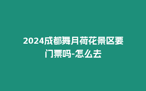 2024成都舞月荷花景區要門票嗎-怎么去