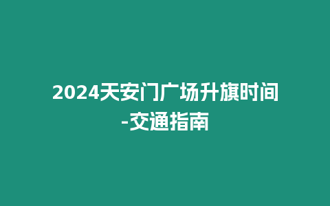 2024天安門廣場升旗時間-交通指南