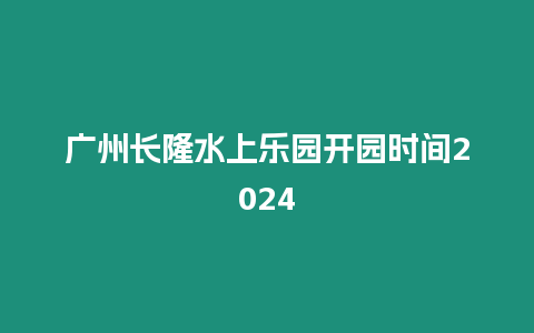 廣州長隆水上樂園開園時間2024