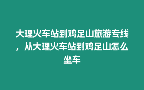 大理火車站到雞足山旅游專線，從大理火車站到雞足山怎么坐車