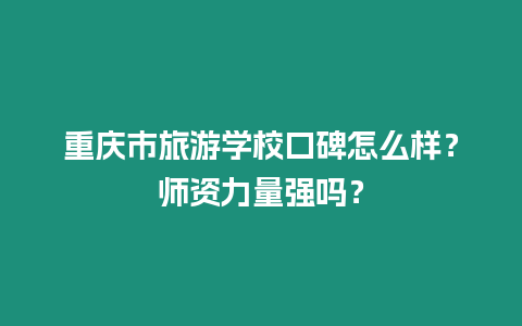 重慶市旅游學校口碑怎么樣？師資力量強嗎？