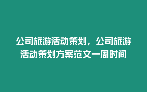 公司旅游活動策劃，公司旅游活動策劃方案范文一周時間