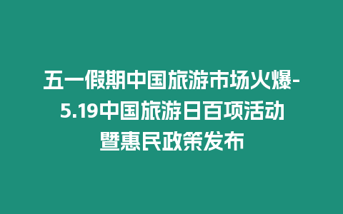 五一假期中國旅游市場火爆-5.19中國旅游日百項活動暨惠民政策發布