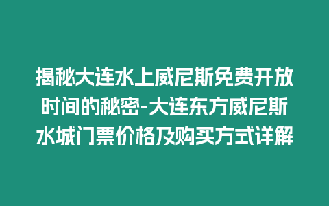 揭秘大連水上威尼斯免費開放時間的秘密-大連東方威尼斯水城門票價格及購買方式詳解