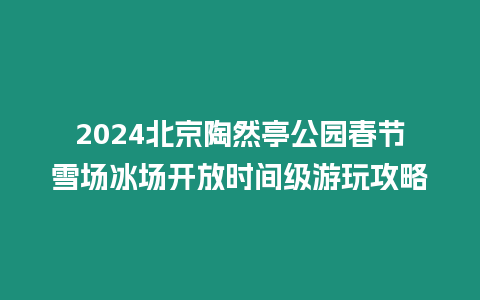 2024北京陶然亭公園春節雪場冰場開放時間級游玩攻略