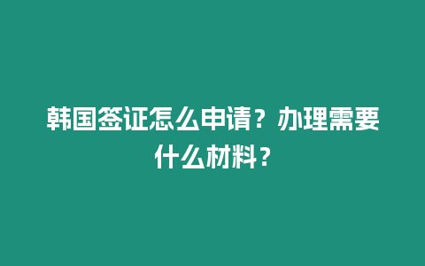 韓國簽證怎么申請？辦理需要什么材料？