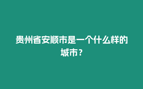 貴州省安順市是一個(gè)什么樣的城市？