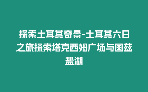 探索土耳其奇景-土耳其六日之旅探索塔克西姆廣場與圖茲鹽湖