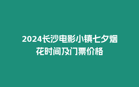 2024長沙電影小鎮(zhèn)七夕煙花時間及門票價格