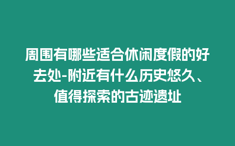 周圍有哪些適合休閑度假的好去處-附近有什么歷史悠久、值得探索的古跡遺址