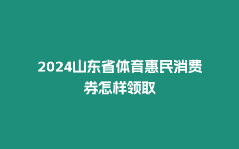 2024山東省體育惠民消費券怎樣領取