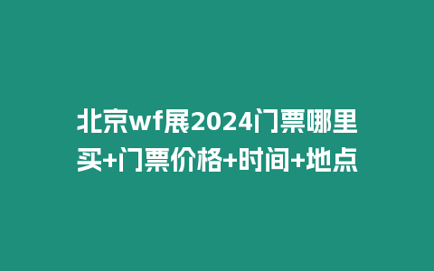 北京wf展2024門票哪里買+門票價(jià)格+時(shí)間+地點(diǎn)