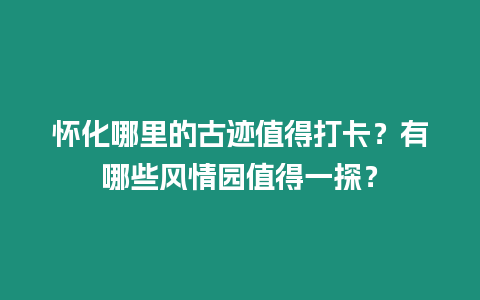 懷化哪里的古跡值得打卡？有哪些風情園值得一探？