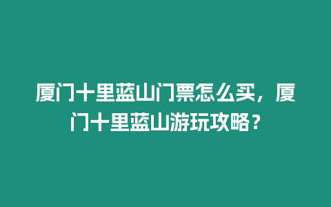 廈門十里藍山門票怎么買，廈門十里藍山游玩攻略？