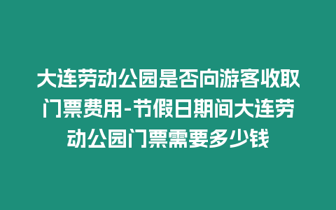 大連勞動公園是否向游客收取門票費用-節假日期間大連勞動公園門票需要多少錢