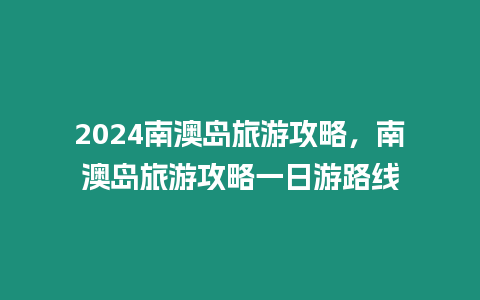 2024南澳島旅游攻略，南澳島旅游攻略一日游路線