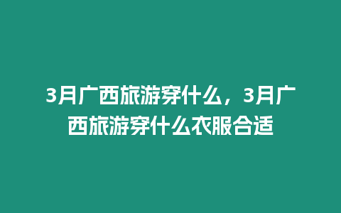 3月廣西旅游穿什么，3月廣西旅游穿什么衣服合適