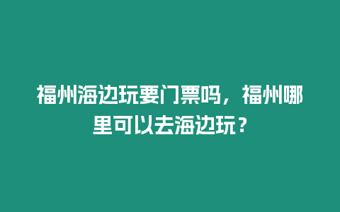 福州海邊玩要門票嗎，福州哪里可以去海邊玩？