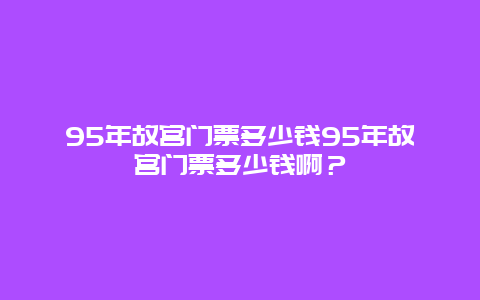 95年故宮門票多少錢95年故宮門票多少錢啊？