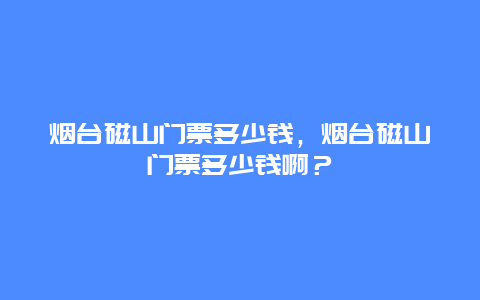 煙臺磁山門票多少錢，煙臺磁山門票多少錢啊？