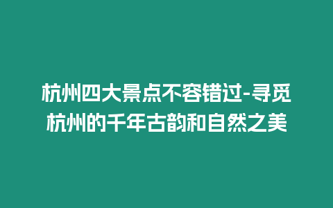 杭州四大景點(diǎn)不容錯(cuò)過-尋覓杭州的千年古韻和自然之美