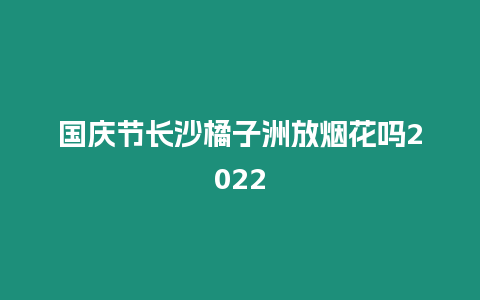 國慶節長沙橘子洲放煙花嗎2022