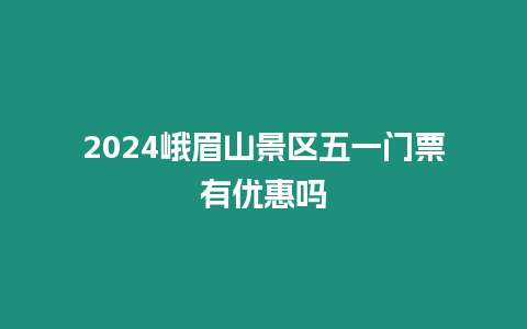 2024峨眉山景區(qū)五一門票有優(yōu)惠嗎