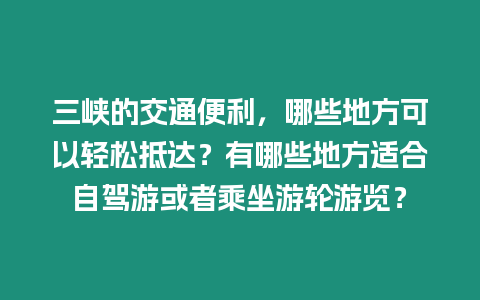 三峽的交通便利，哪些地方可以輕松抵達？有哪些地方適合自駕游或者乘坐游輪游覽？