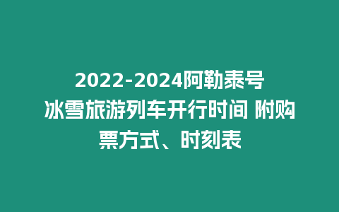 2024-2024阿勒泰號(hào)冰雪旅游列車(chē)開(kāi)行時(shí)間 附購(gòu)票方式、時(shí)刻表