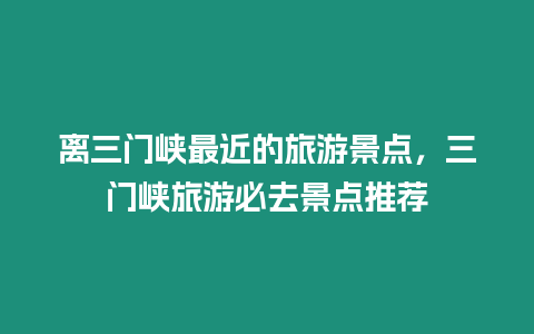 離三門峽最近的旅游景點，三門峽旅游必去景點推薦