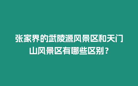 張家界的武陵源風景區和天門山風景區有哪些區別？