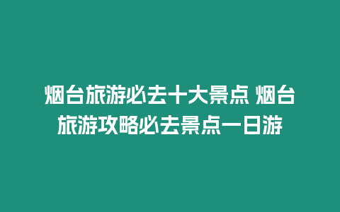 煙臺旅游必去十大景點 煙臺旅游攻略必去景點一日游