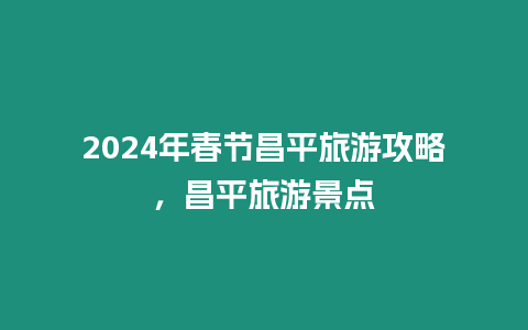 2024年春節昌平旅游攻略，昌平旅游景點