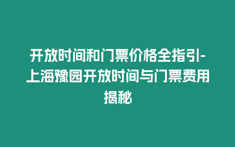 開放時間和門票價格全指引-上海豫園開放時間與門票費用揭秘