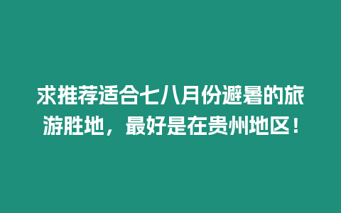 求推薦適合七八月份避暑的旅游勝地，最好是在貴州地區！