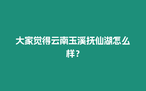 大家覺得云南玉溪撫仙湖怎么樣？