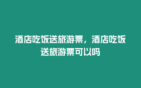 酒店吃飯送旅游票，酒店吃飯送旅游票可以嗎