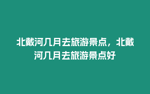 北戴河幾月去旅游景點，北戴河幾月去旅游景點好